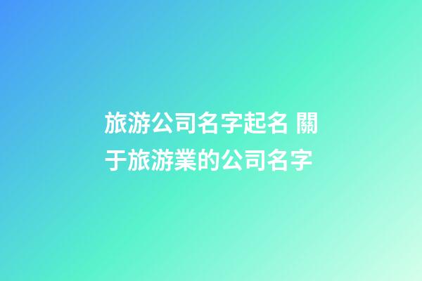 旅游公司名字起名 關于旅游業的公司名字-第1張-公司起名-玄機派